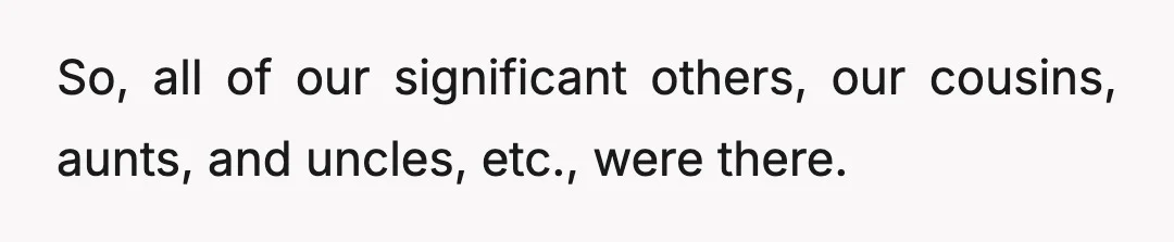 So, all of our significant others, our cousins, aunts, and uncles, etc., were there.