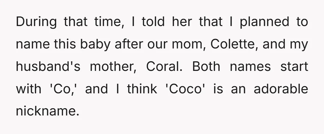 During that time, I told her that I planned to name this baby after our mom, Colette, and my husband's mother, Coral. Both names start with 'Co,' and I think...