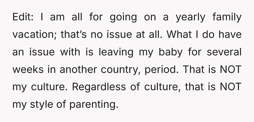 Edit: I am all for going on a yearly family vacation; that’s no issue at all. What I do have an issue with is leaving my baby for several weeks...