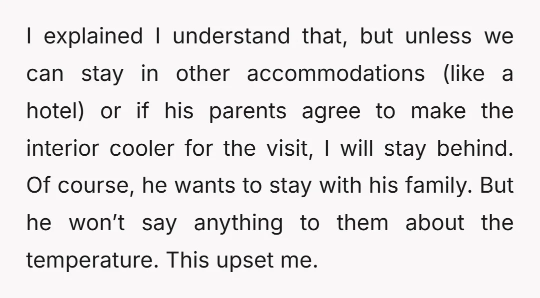 I explained I understand that, but unless we can stay in other accommodations (like a hotel) or if his parents agree to make the interior cooler for the visit, I...