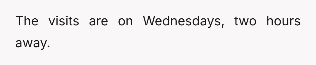 The visits are on Wednesdays, two hours away.