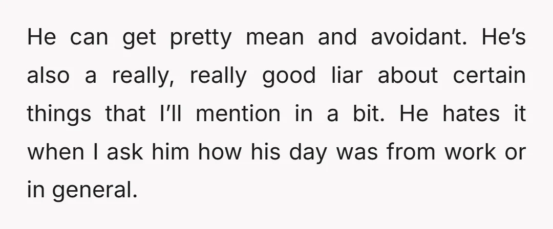 He can get pretty mean and avoidant. He’s also a really, really good liar about certain things that I’ll mention in a bit. He hates it when I ask him...