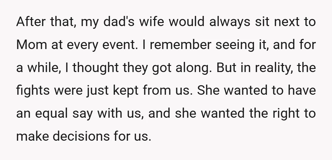 After that, my dad's wife would always sit next to Mom at every event. I remember seeing it, and for a while, I thought they got along. But in reality,...