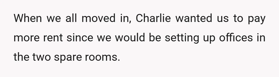 When we all moved in, Charlie wanted us to pay more rent since we would be setting up offices in the two spare rooms.