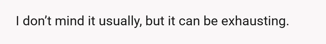 I don’t mind it usually, but it can be exhausting.