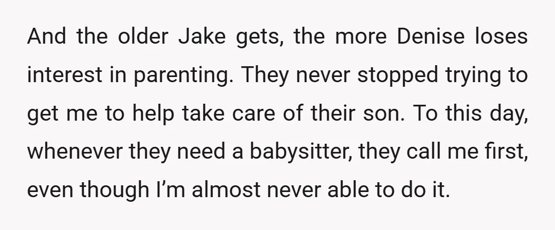 And the older Jake gets, the more Denise loses interest in parenting. They never stopped trying to get me to help take care of their son. To this day, whenever...
