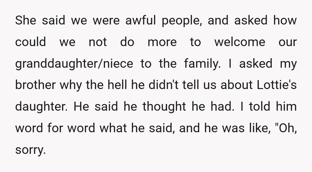 She said we were awful people, and asked how could we not do more to welcome our granddaughter/niece to the family. I asked my brother why the hell he didn't...