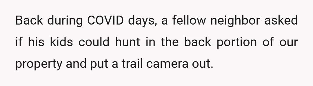 Back during COVID days, a fellow neighbor asked if his kids could hunt in the back portion of our property and put a trail camera out.
