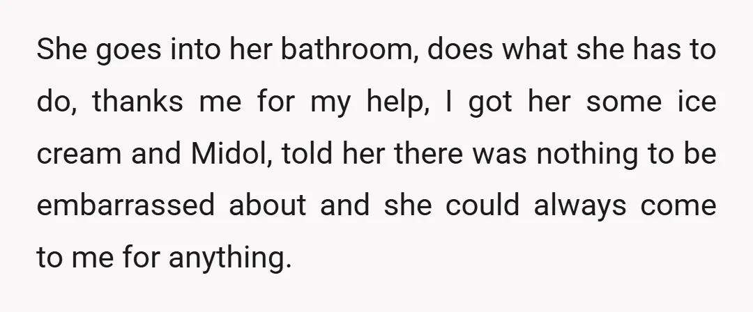 She goes into her bathroom, does what she has to do, thanks me for my help, I got her some ice cream and Midol, told her there was nothing to...