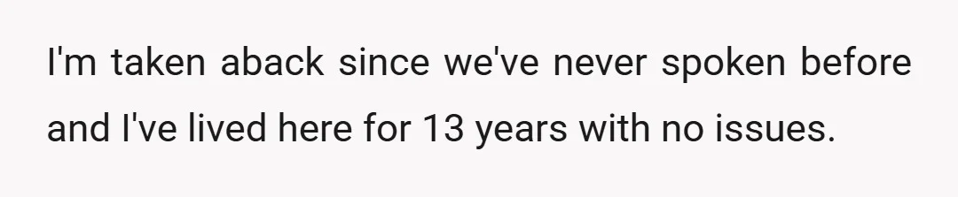 I'm taken aback since we've never spoken before and I've lived here for 13 years with no issues.
