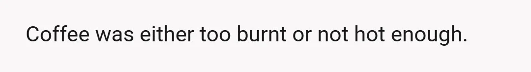 Coffee was either too burnt or not hot enough.