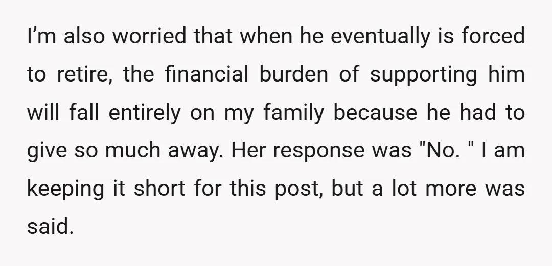 I’m also worried that when he eventually is forced to retire, the financial burden of supporting him will fall entirely on my family because he had to give so much...