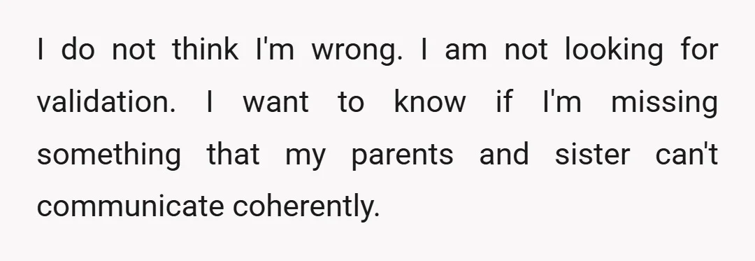 I do not think I'm wrong. I am not looking for validation. I want to know if I'm missing something that my parents and sister can't communicate coherently.