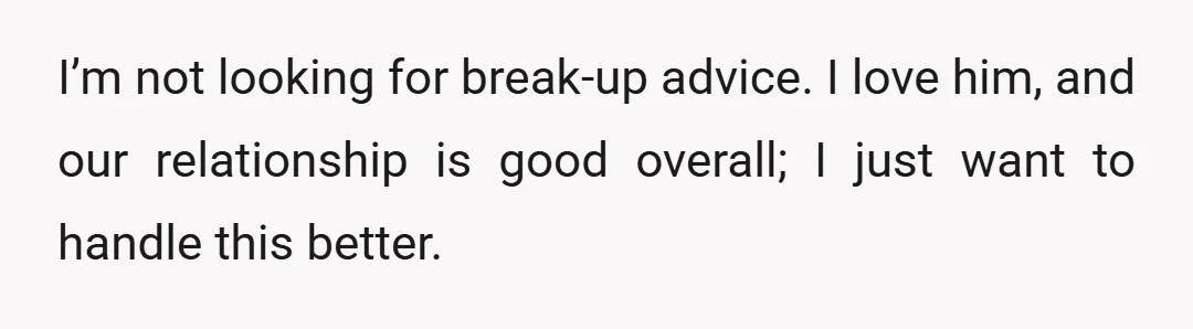 I’m not looking for break-up advice. I love him, and our relationship is good overall; I just want to handle this better.