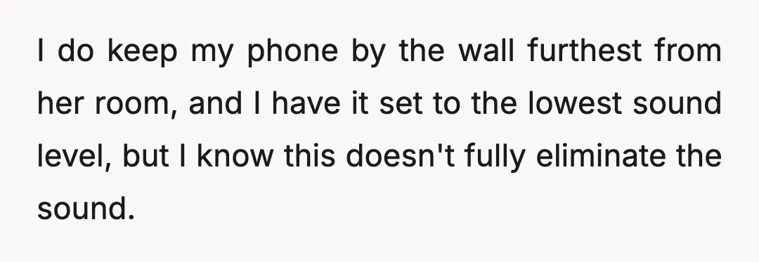 I do keep my phone by the wall furthest from her room, and I have it set to the lowest sound level, but I know this doesn't fully eliminate the...