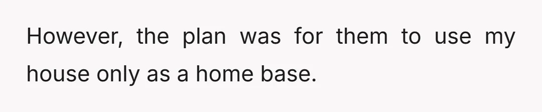 However, the plan was for them to use my house only as a home base.