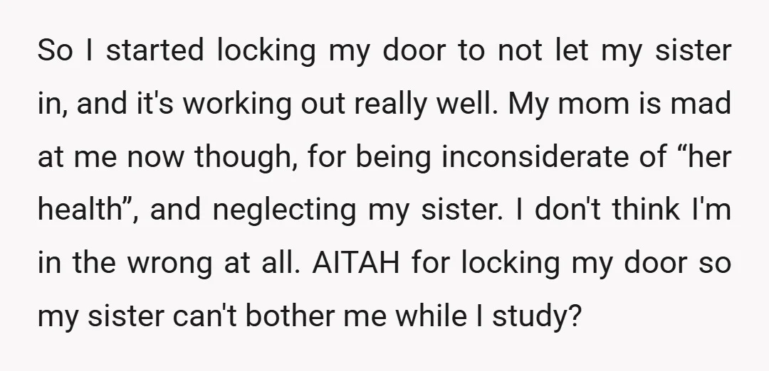 So I started locking my door to not let my sister in, and it's working out really well. My mom is mad at me now though, for being inconsiderate of...