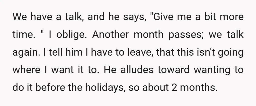 We have a talk, and he says, "Give me a bit more time. " I oblige. Another month passes; we talk again. I tell him I have to leave, that...