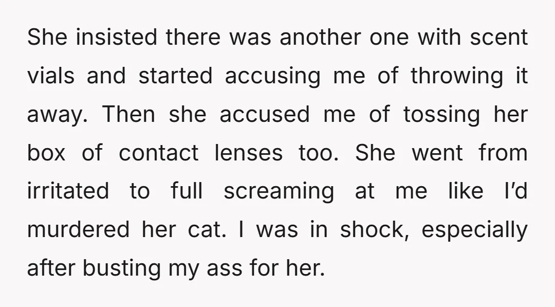 She insisted there was another one with scent vials and started accusing me of throwing it away. Then she accused me of tossing her box of contact lenses too. She...