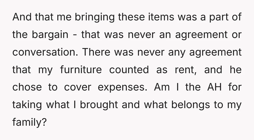 And that me bringing these items was a part of the bargain - that was never an agreement or conversation. There was never any agreement that my furniture counted as...