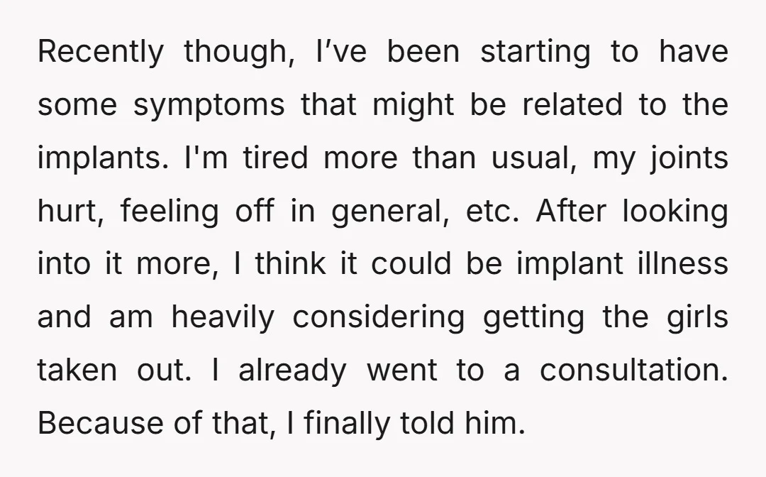 Recently though, I’ve been starting to have some symptoms that might be related to the implants. I'm tired more than usual, my joints hurt, feeling off in general, etc. After...
