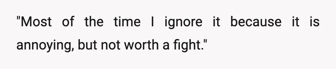 "Most of the time I ignore it because it is annoying, but not worth a fight."