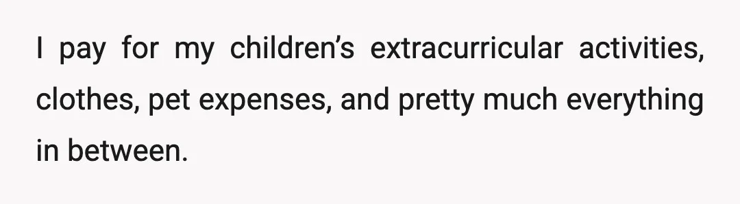 I pay for my children’s extracurricular activities, clothes, pet expenses, and pretty much everything in between.