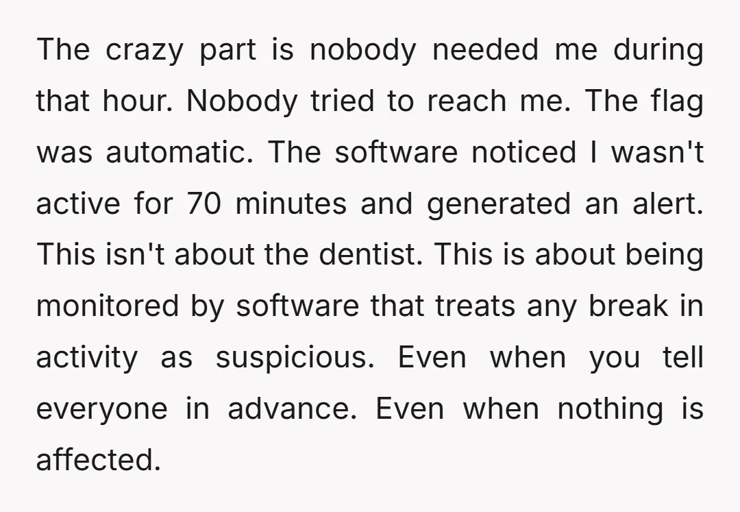 The crazy part is nobody needed me during that hour. Nobody tried to reach me. The flag was automatic. The software noticed I wasn't active for 70 minutes and generated...