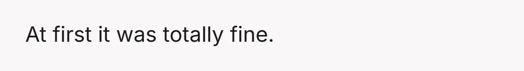 At first it was totally fine.
