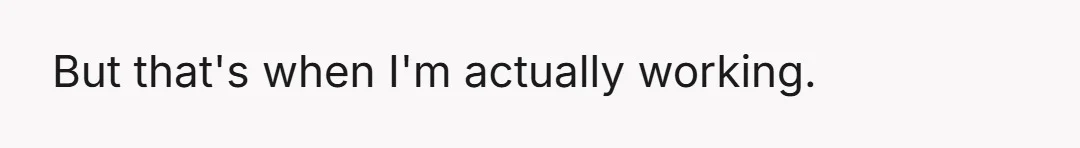But that's when I'm actually working.