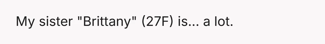 My sister "Brittany" (27F) is... a lot.