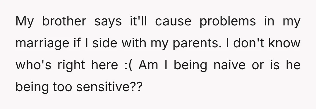 My brother says it'll cause problems in my marriage if I side with my parents. I don't know who's right here :( Am I being naive or is he being...