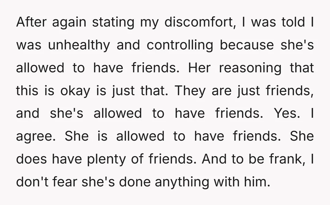 After again stating my discomfort, I was told I was unhealthy and controlling because she's allowed to have friends. Her reasoning that this is okay is just that. They are...