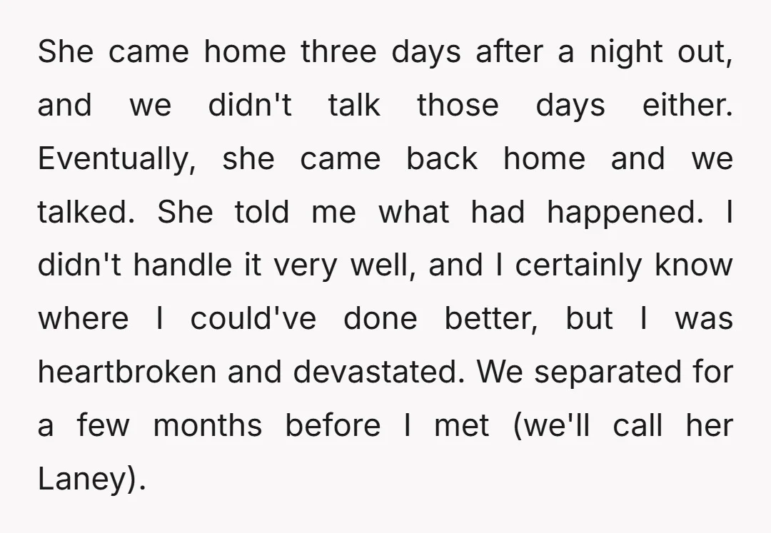 She came home three days after a night out, and we didn't talk those days either. Eventually, she came back home and we talked. She told me what had happened....