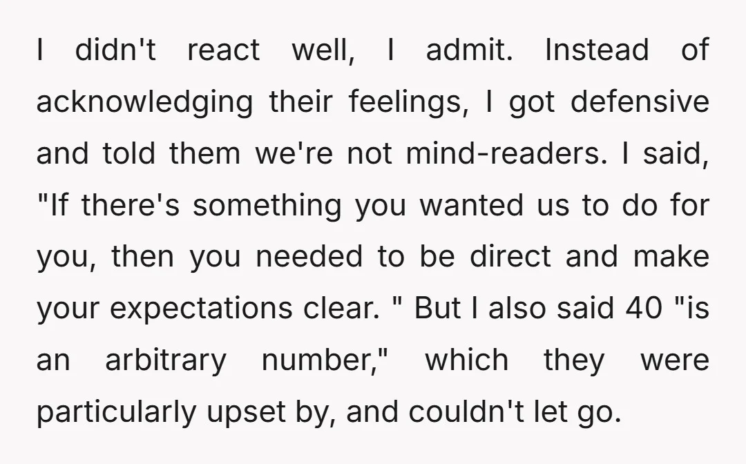 I didn't react well, I admit. Instead of acknowledging their feelings, I got defensive and told them we're not mind-readers. I said, "If there's something you wanted us to do...