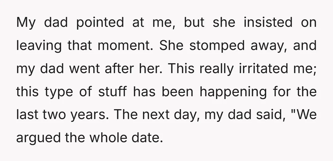 My dad pointed at me, but she insisted on leaving that moment. She stomped away, and my dad went after her. This really irritated me; this type of stuff has...