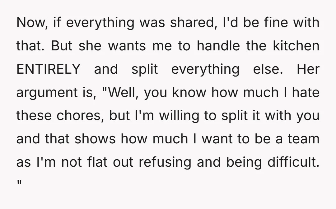 Now, if everything was shared, I'd be fine with that. But she wants me to handle the kitchen ENTIRELY and split everything else. Her argument is, "Well, you know how...