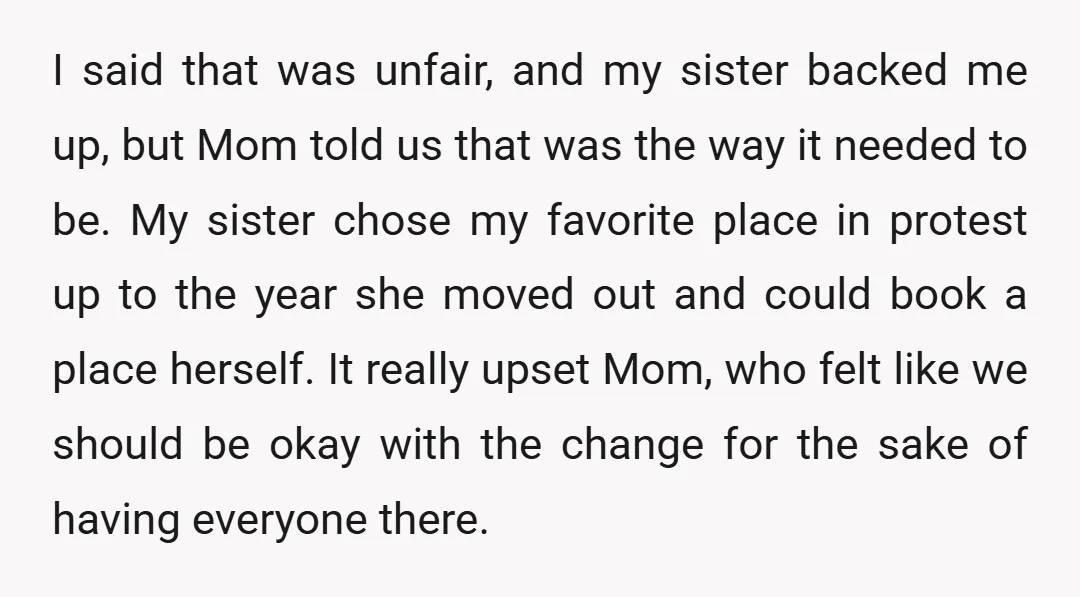 I said that was unfair, and my sister backed me up, but Mom told us that was the way it needed to be. My sister chose my favorite place in...