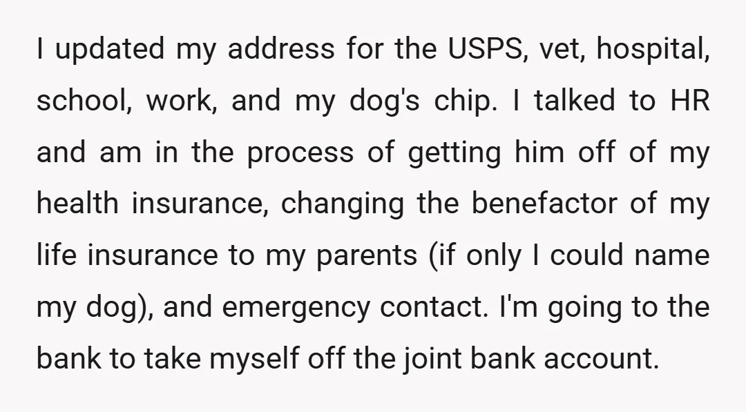 I updated my address for the USPS, vet, hospital, school, work, and my dog's chip. I talked to HR and am in the process of getting him off of my...