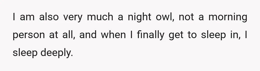 I am also very much a night owl, not a morning person at all, and when I finally get to sleep in, I sleep deeply.