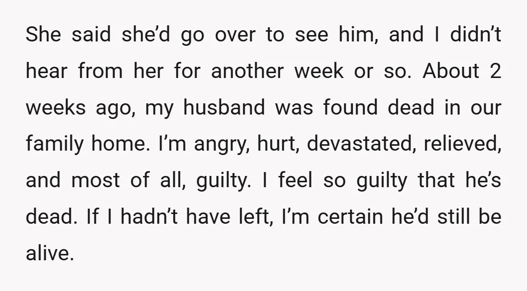 She said she’d go over to see him, and I didn’t hear from her for another week or so. About 2 weeks ago, my husband was found dead in our...