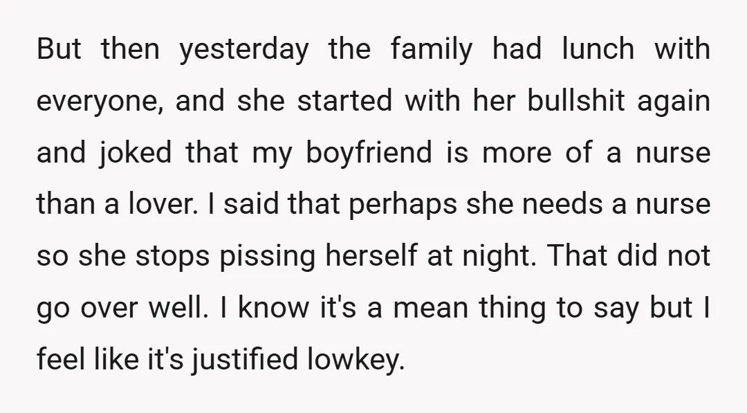But then yesterday the family had lunch with everyone, and she started with her bullshit again and joked that my boyfriend is more of a nurse than a lover. I...