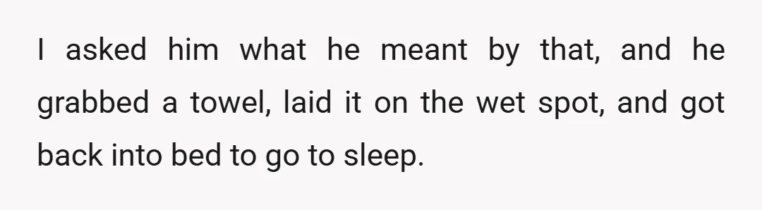 I asked him what he meant by that, and he grabbed a towel, laid it on the wet spot, and got back into bed to go to sleep.
