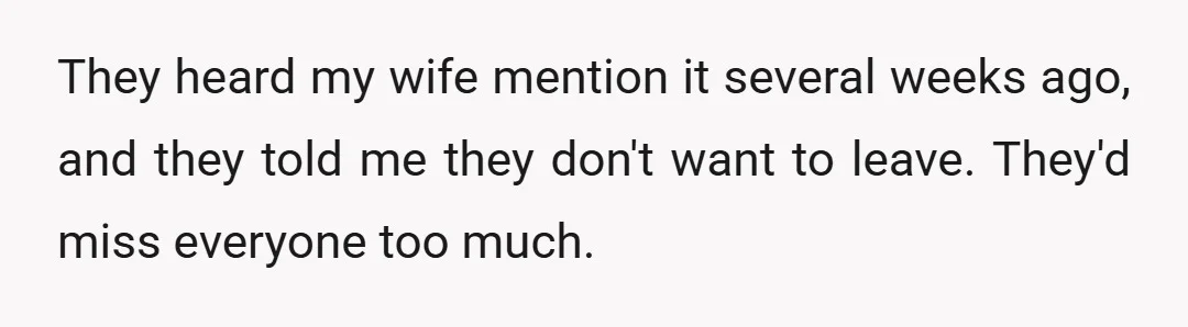 They heard my wife mention it several weeks ago, and they told me they don't want to leave. They'd miss everyone too much.