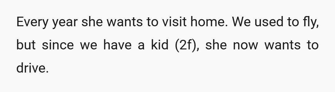 Every year she wants to visit home. We used to fly, but since we have a kid (2f), she now wants to drive.