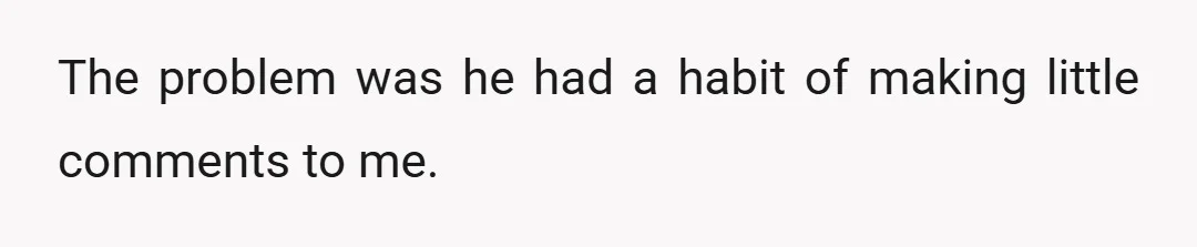 The problem was he had a habit of making little comments to me.