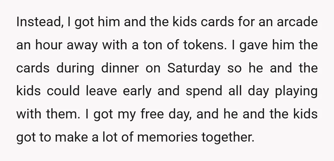 Instead, I got him and the kids cards for an arcade an hour away with a ton of tokens. I gave him the cards during dinner on Saturday so he...