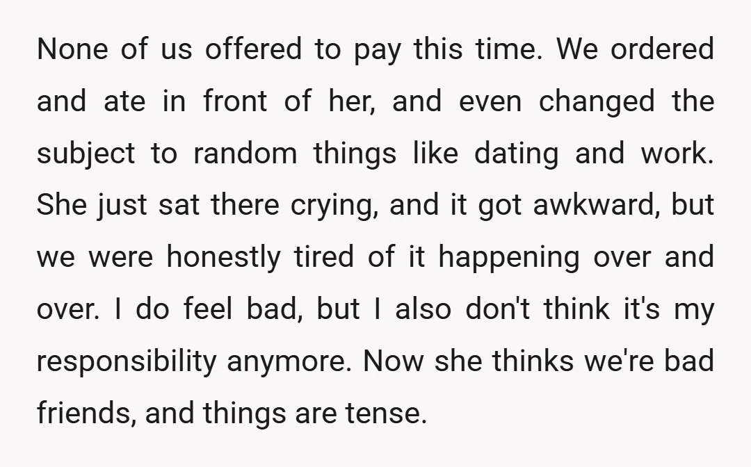 None of us offered to pay this time. We ordered and ate in front of her, and even changed the subject to random things like dating and work. She just...