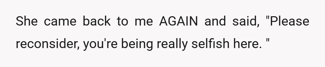 She came back to me AGAIN and said, "Please reconsider, you're being really selfish here. "