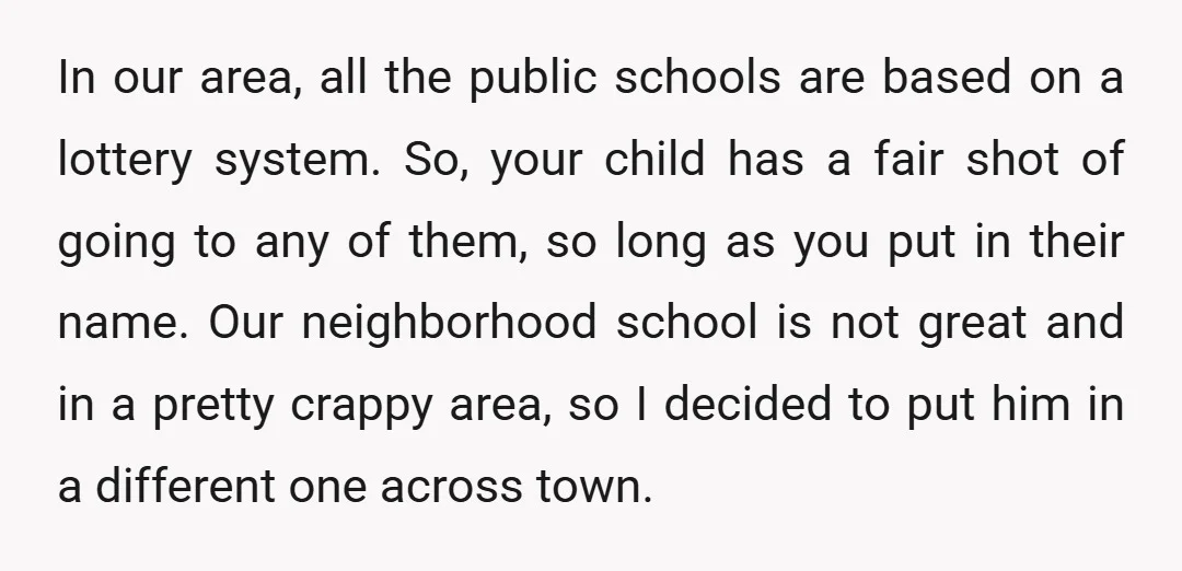 In our area, all the public schools are based on a lottery system. So, your child has a fair shot of going to any of them, so long as you...